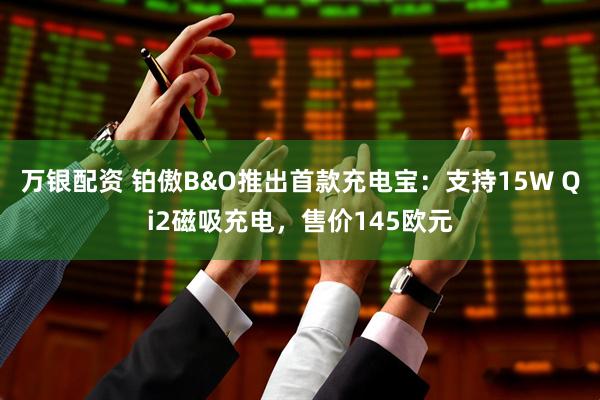 万银配资 铂傲B&O推出首款充电宝:支持15W Qi2磁吸充电,售价145欧元