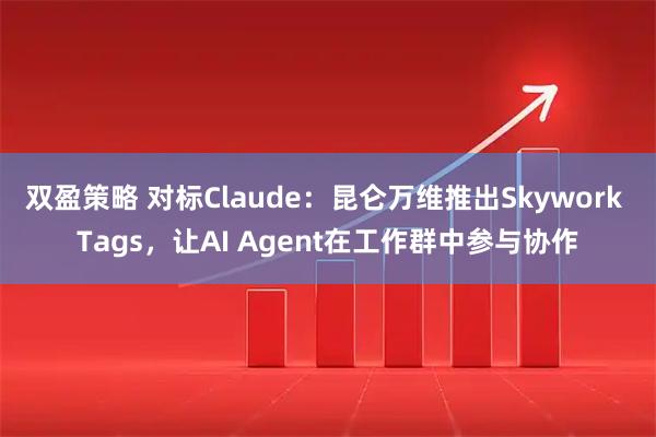 双盈策略 对标Claude:昆仑万维推出Skywork Tags,让AI Agent在工作群中参与协作