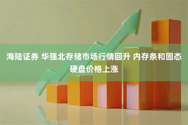 海陆证券 华强北存储市场行情回升 内存条和固态硬盘价格上涨
